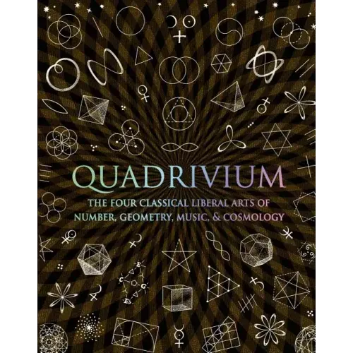 Quadrivium: The Four Classical Liberal Arts of Number, Geometry, Music, & Cosmology